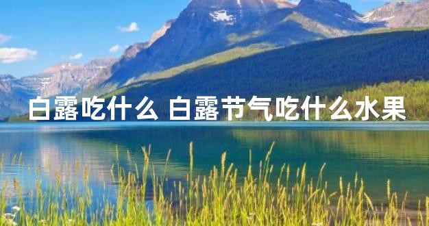 白露吃什么 白露节气吃什么水果